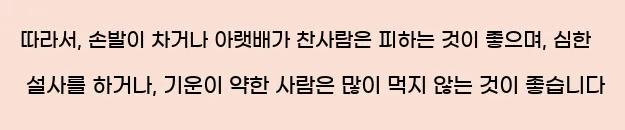  따라서, 손발이 차거나 아랫배가 찬사람은 피하는 것이 좋으며, 심한 설사를 하거나, 기운이 약한 사람은 많이 먹지 않는 것이 좋습니다