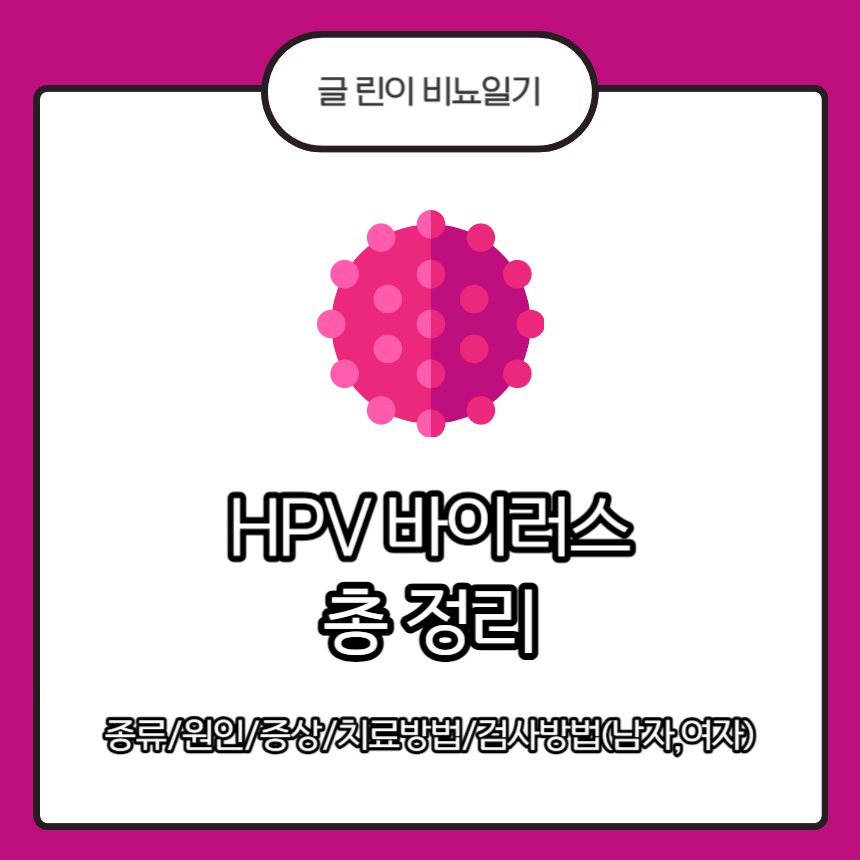 HPV 바이러스
HPV 바이러스 종류
HPV 바이러스 원인
HPV 바이러스 증상
HPV 바이러스 치료방법
HPV 바이러스 검사방법(남자&#44;여자)