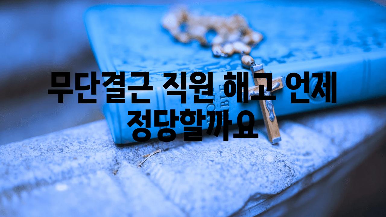 무단결근 직원 해고 언제 정당할까요