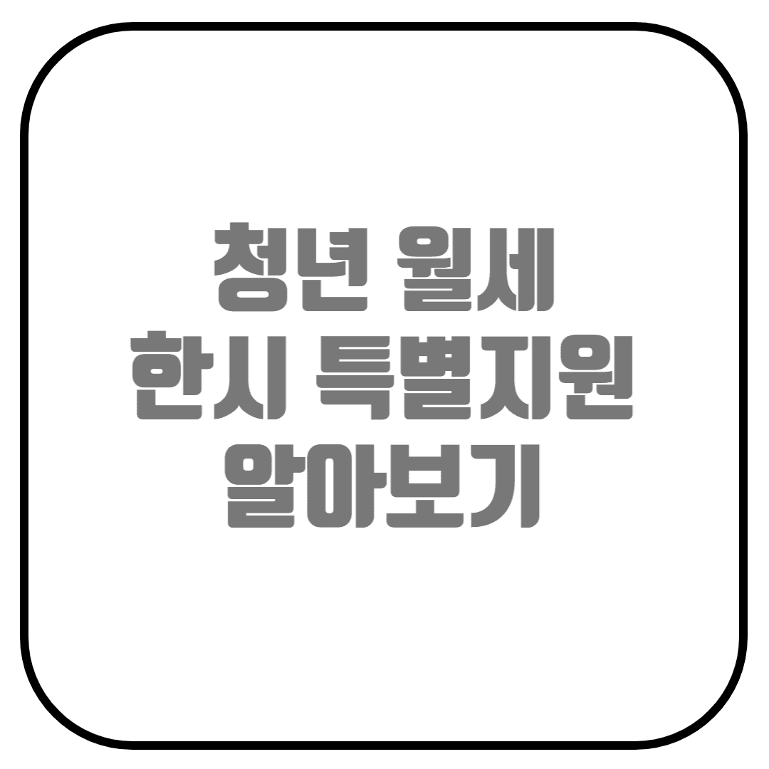  청년 월세 한시 특별 지원 제도 알아보기(지원 대상, 지원 내용, 신청 방법, 제출 서류)