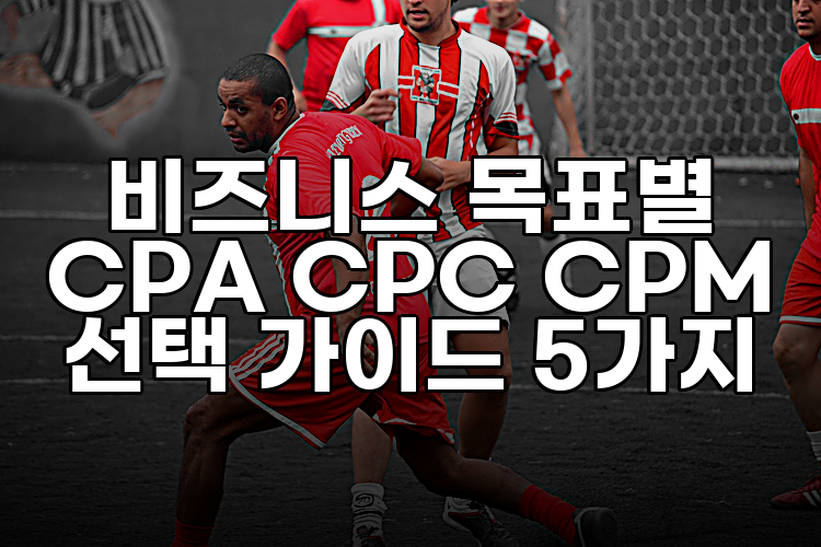 비즈니스 목표별 CPA CPC CPM 선택 가이드 5가지
