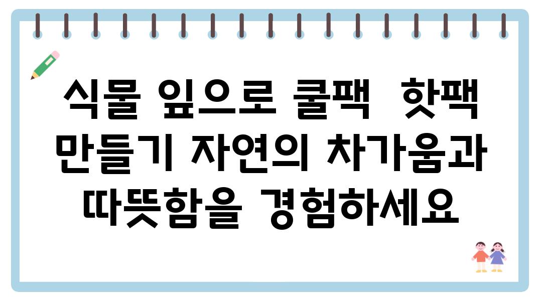 식물 잎으로 쿨팩  핫팩 만들기 자연의 차가움과 따뜻함을 경험하세요