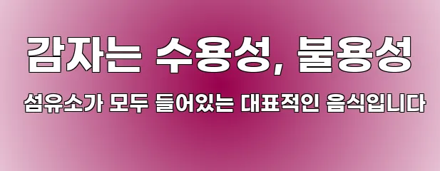  감자는 수용성, 불용성 섬유소가 모두 들어있는 대표적인 음식입니다