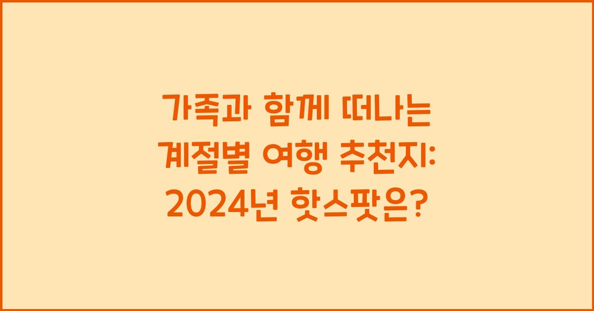 가족과 함께 떠나는 계절별 여행 추천지