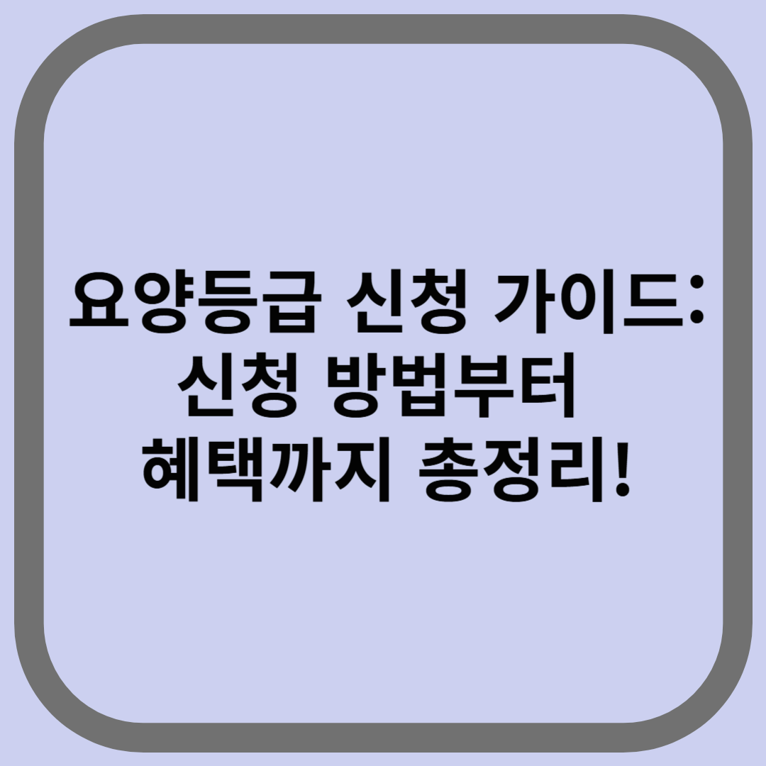 요양등급 신청 가이드: 신청 방법부터 혜택까지 총정리!