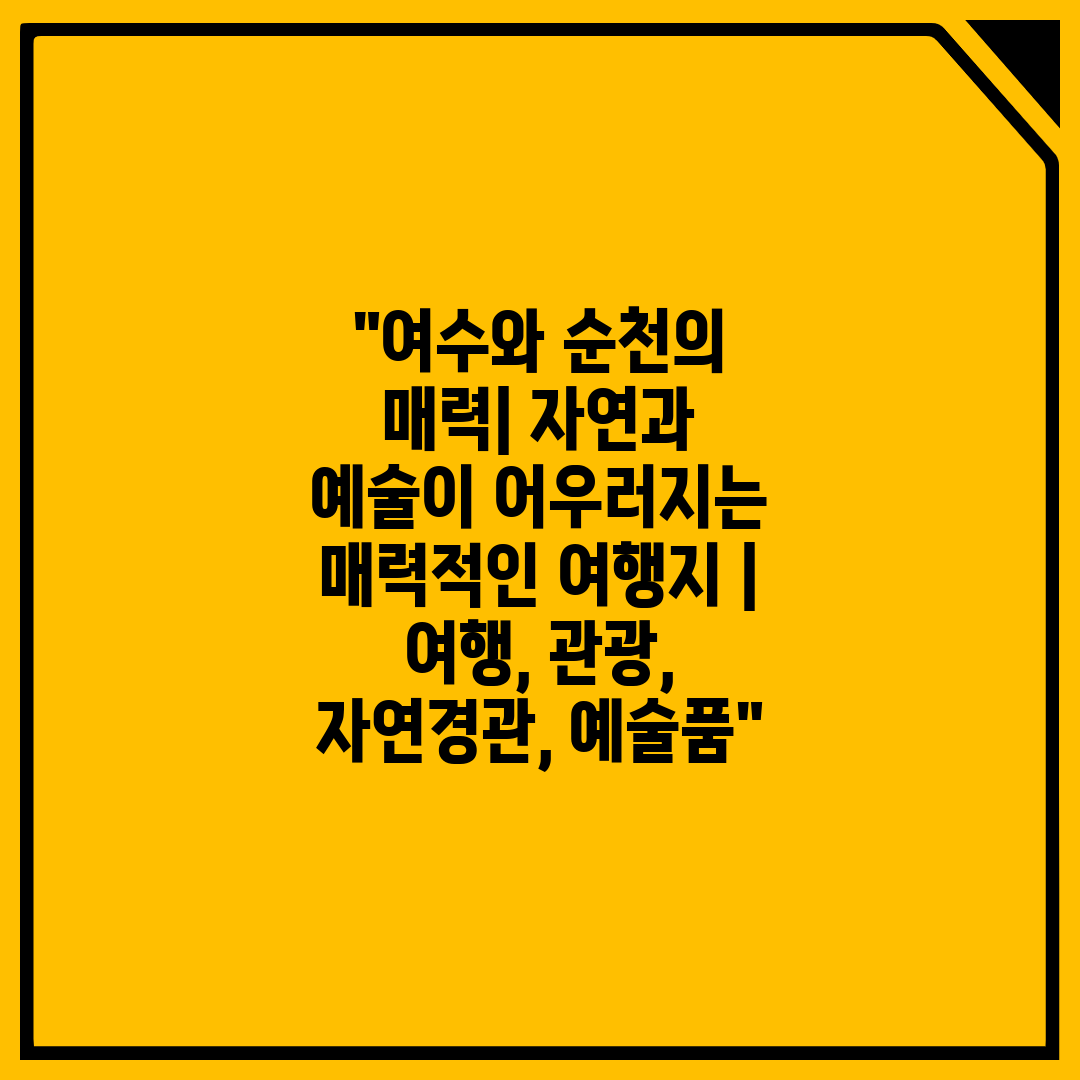 여수와 순천의 매력 자연과 예술이 어우러지는 매력적인 