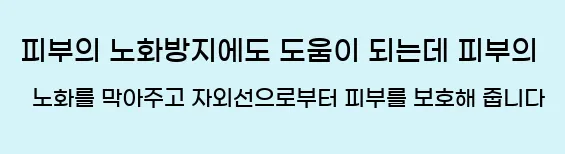  피부의 노화방지에도 도움이 되는데 피부의 노화를 막아주고 자외선으로부터 피부를 보호해 줍니다