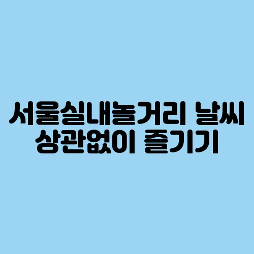 서울실내놀거리 날씨 상관없이 즐기기