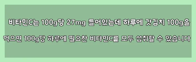  비타민C는 100g당 27mg 들어있는데 하루에 갓김치 100g을 먹으면 100g당 하루에 필요한 비타민C를 모두 섭취할 수 있습니다