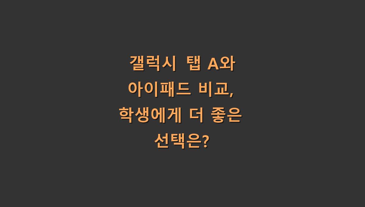 갤럭시 탭 A와 아이패드 비교, 학생에게 더 좋은 선택은?