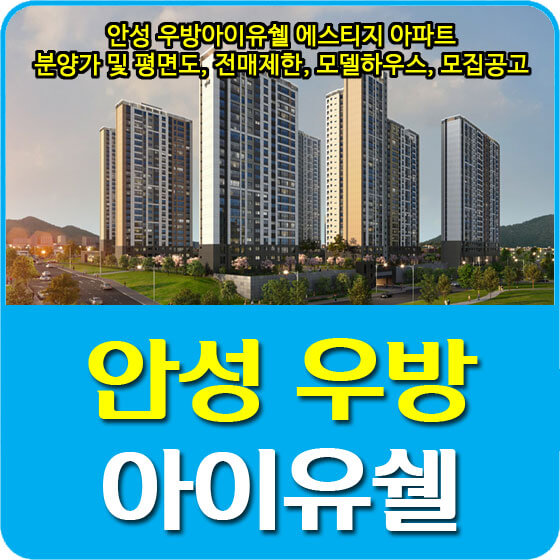  안성 우방아이유쉘 에스티지 아파트 분양가 및 평면도, 전매제한, 모델하우스, 모집공고 안내