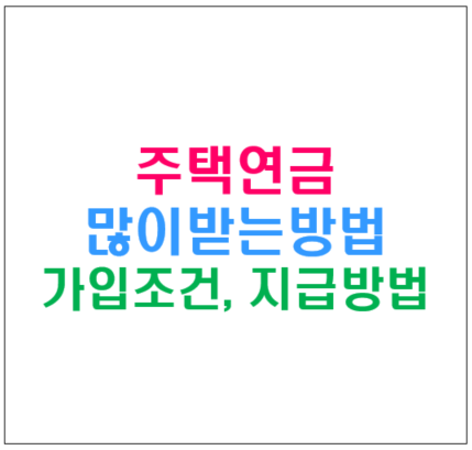  주택연금 많이 받는 방법, 예상주택연금액 가입조건 지급방법 주의사항
