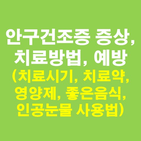  안구건조증 증상, 치료방법, 예방 총 정리(치료시기, 치료약, 영양제, 좋은음식, 인공눈물 사용법)
