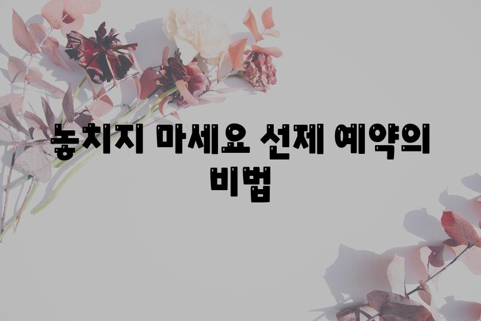 놓치지 마세요! 선제 예약의 비법