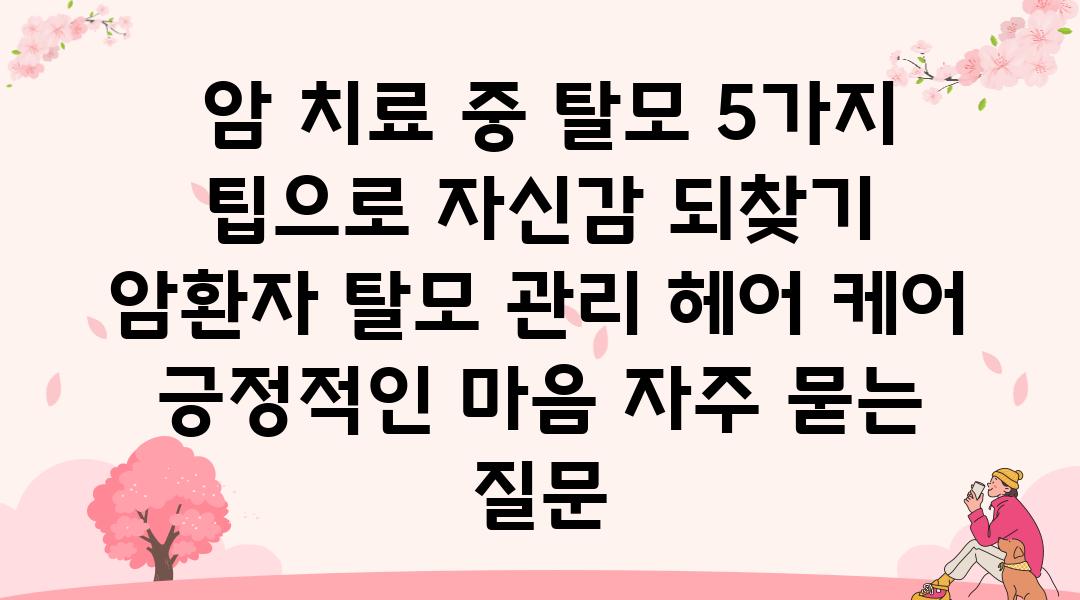  암 치료 중 탈모 5가지 팁으로 자신감 되찾기  암환자 탈모 관리 헤어 케어 긍정적인 마음 자주 묻는 질문