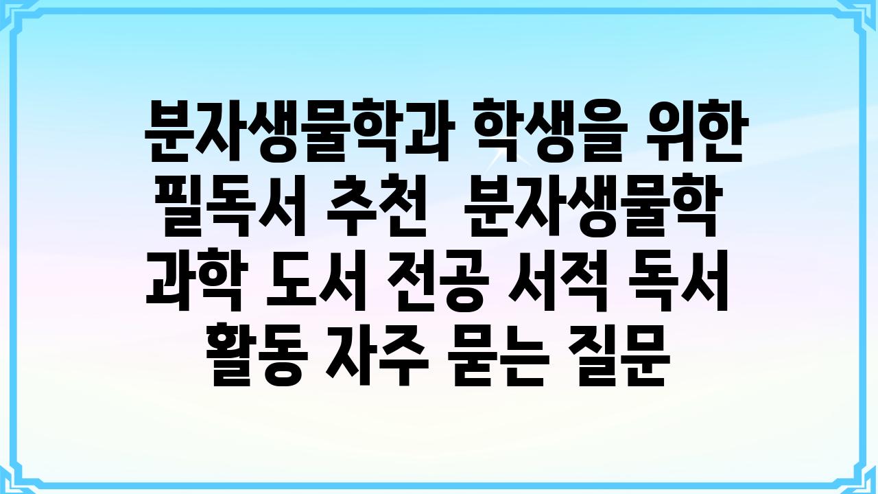  분자생물학과 학생을 위한 필독서 추천  분자생물학 과학 도서 전공 서적 독서 활동 자주 묻는 질문