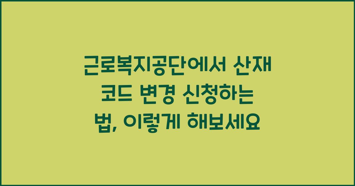 근로복지공단에서 산재 코드 변경 신청하는 법