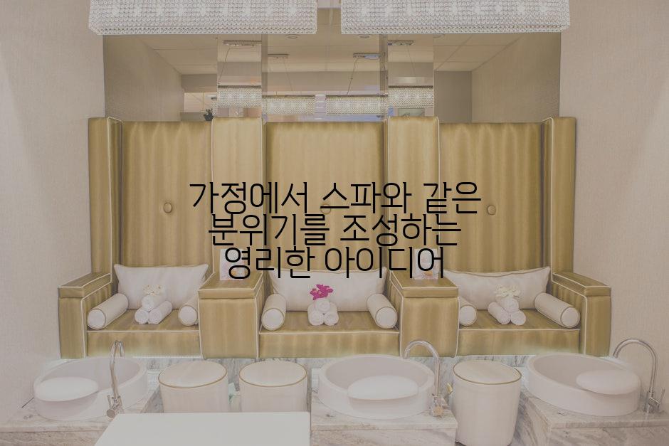 가정에서 스파와 같은 분위기를 조성하는 영리한 아이디어