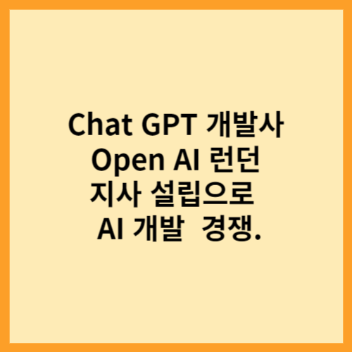  Chat GPT 개발사 Open AI 런던 지사 설립으로  AI 개발  경쟁