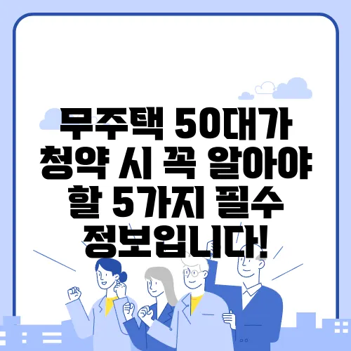 무주택 50대가 청약 시 꼭 알아야 할 5가지 필수 정보입니다!