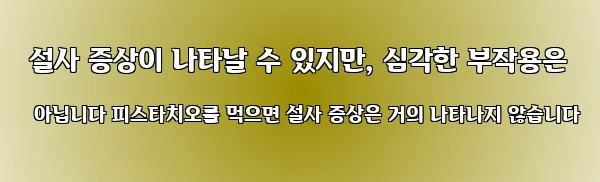  설사 증상이 나타날 수 있지만, 심각한 부작용은 아닙니다 피스타치오를 먹으면 설사 증상은 거의 나타나지 않습니다