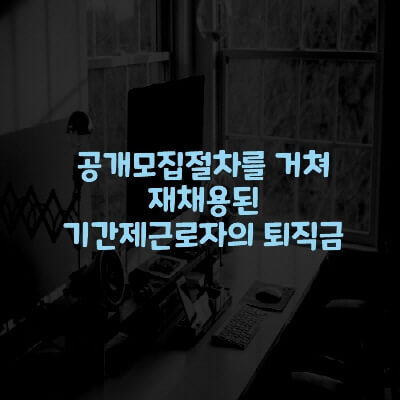 공개모집절차를 거쳐 재채용된 기간제근로자의 퇴직금