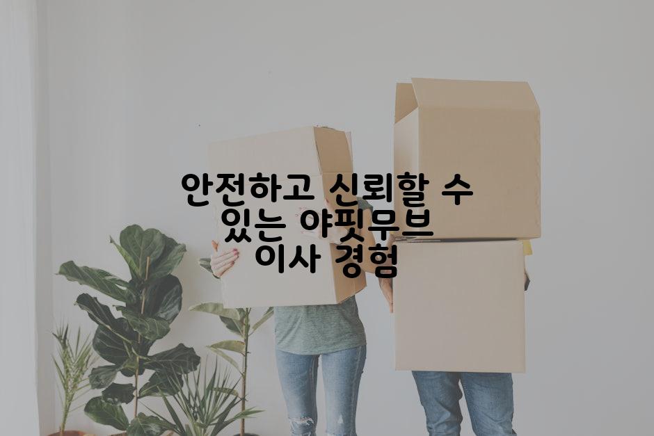 안전하고 신뢰할 수 있는 야핏무브 이사 경험