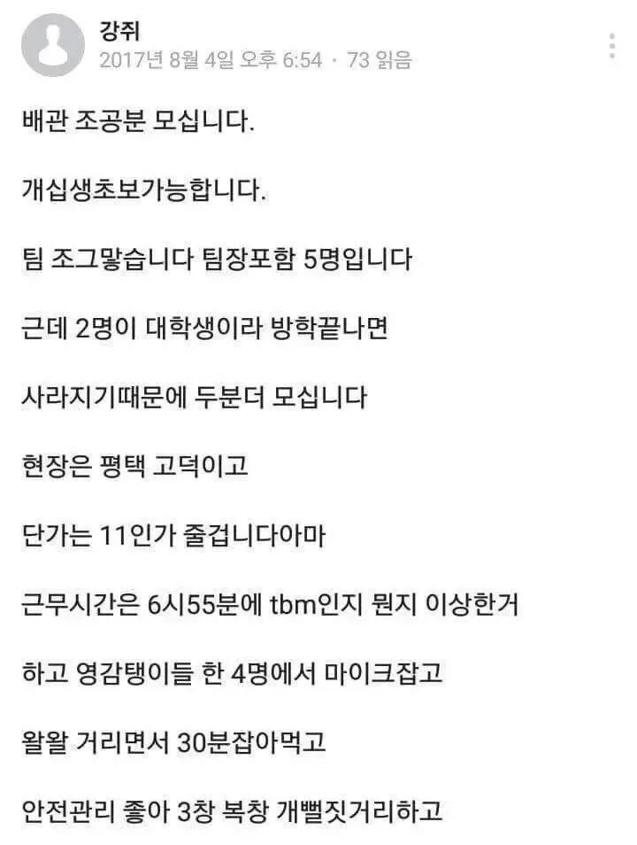 강쥐
2017년 8월 4일 오후 6:54 73 읽음
배관 조공분 모십니다.
개십생초보가능합니다.
팀 조그맣습니다 팀장포함 5명입니다 근데 2명이 대학생이라 방학끝나면 사라지기때문에 두분더 모십니다 현장은 평택 고덕이고 단가는 11인가 줄겁니다아마
근무시간은 6시55분에 tbm인지 뭔지 이상한거
하고 영감탱이들 한 4명에서 마이크잡고
왈왈 거리면서 30분잡아먹고
안전관리 좋아 3창 복창 개뻘짓거리하고