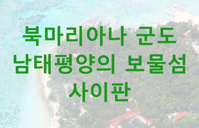  북마리아나 군도 여행 남태평양의 보물섬 사이판