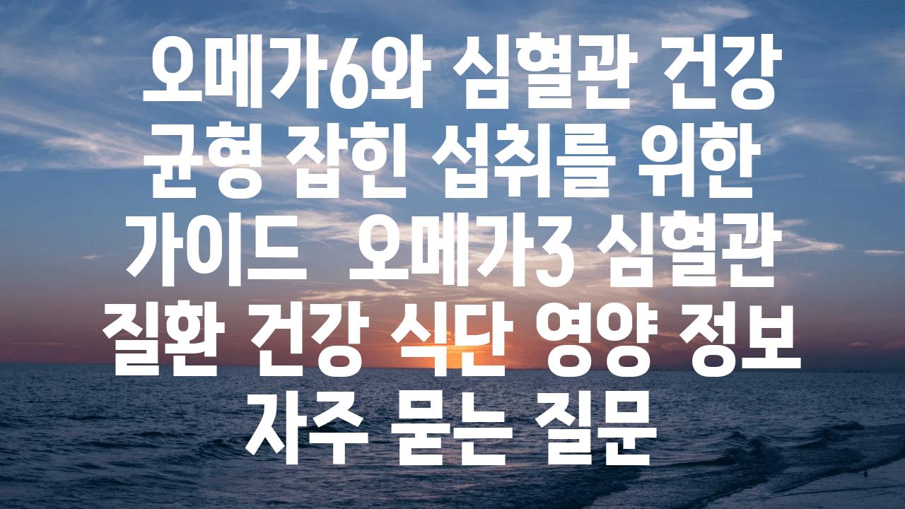  오메가6와 심혈관 건강 균형 잡힌 섭취를 위한 설명서  오메가3 심혈관 질환 건강 식단 영양 정보 자주 묻는 질문