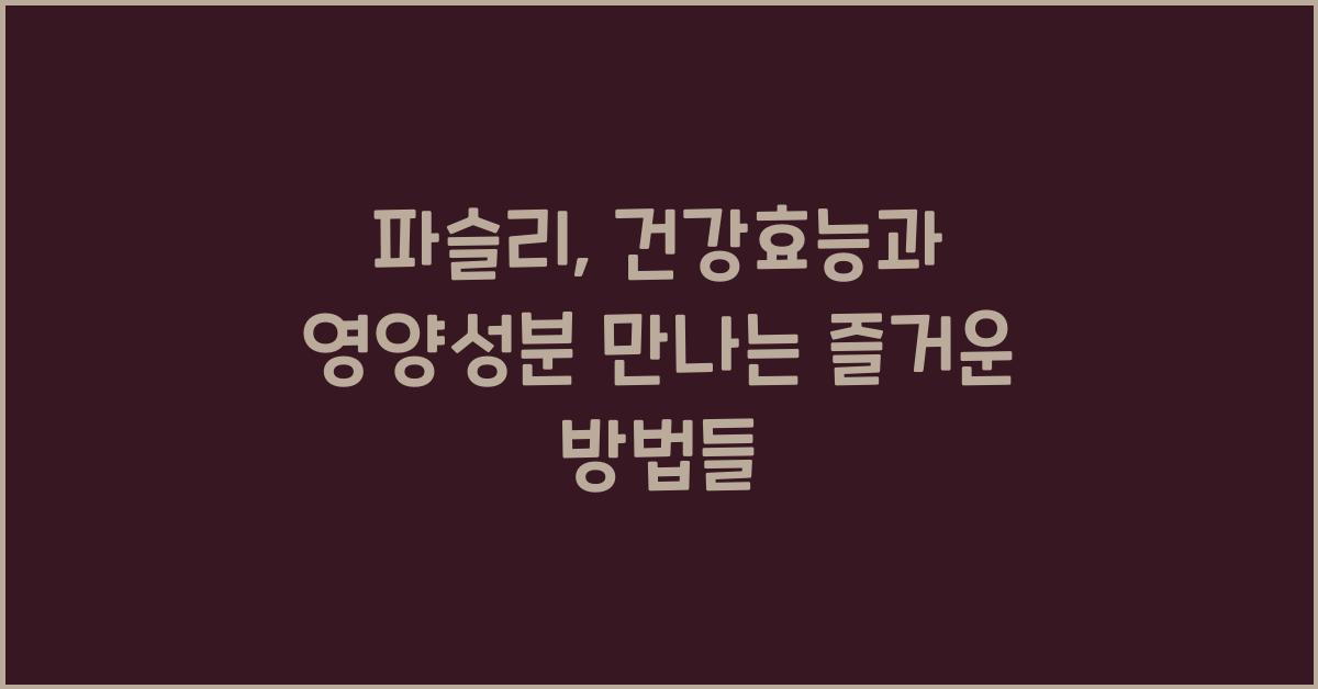 파슬리: 건강효능과 영양성분, 섭취 시 주의사항 및 다양한 즐기는 방법  