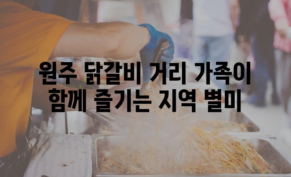 원주 닭갈비 거리 가족이 함께 즐기는 지역 별미