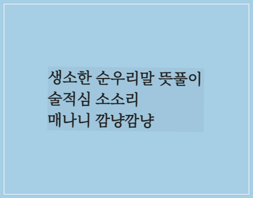  생소한 순우리말 뜻풀이/술적심 소소리 매나니 깜냥깜냥