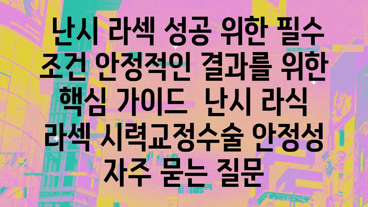  난시 라섹 성공 위한 필수 조건 안정적인 결과를 위한 핵심 설명서  난시 라식 라섹 시력교정수술 안정성 자주 묻는 질문