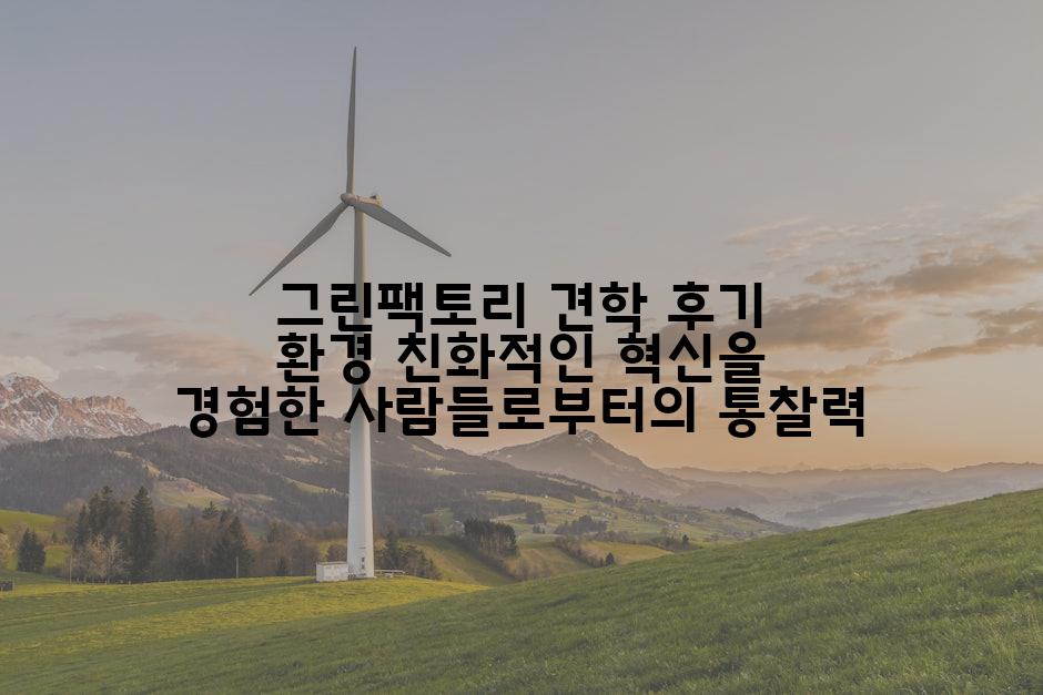 그린팩토리 견학 후기 환경 친화적인 혁신을 경험한 사람들로부터의 통찰력
