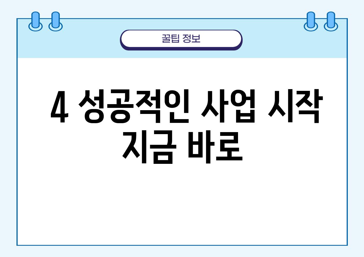 ### 4. 성공적인 사업 시작, 지금 바로!