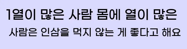  1열이 많은 사람 몸에 열이 많은 사람은 인삼을 먹지 않는 게 좋다고 해요