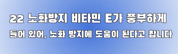  22 노화방지 비타민 E가 풍부하게 들어 있어, 노화 방지에 도움이 된다고 합니다