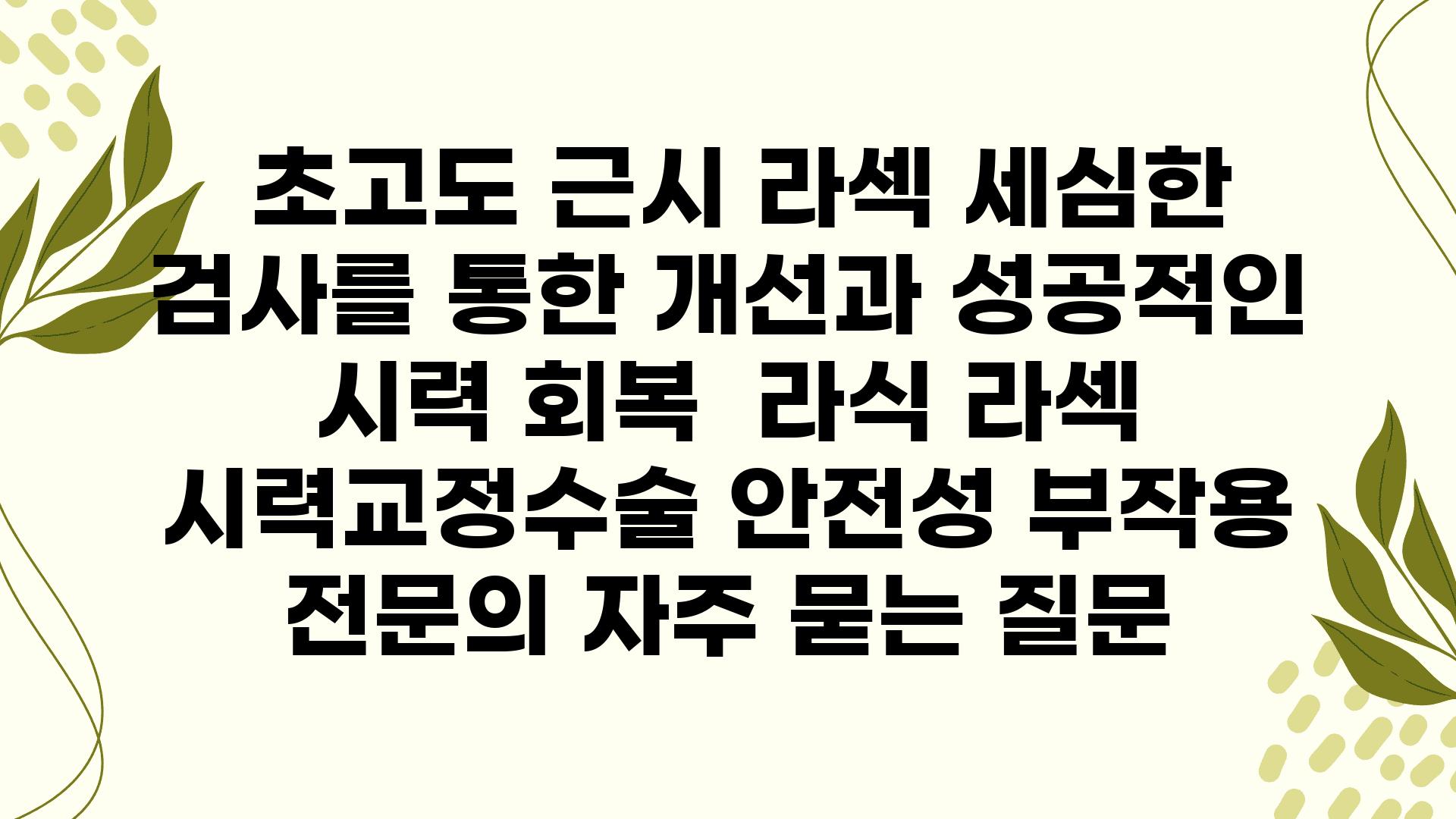  초고도 근시 라섹 세심한 검사를 통한 개선과 성공적인 시력 회복  라식 라섹 시력교정수술 안전성 부작용 전연락 자주 묻는 질문