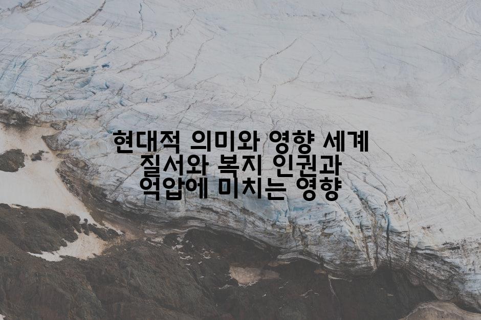 현대적 의미와 영향 세계 질서와 복지 인권과 억압에 미치는 영향