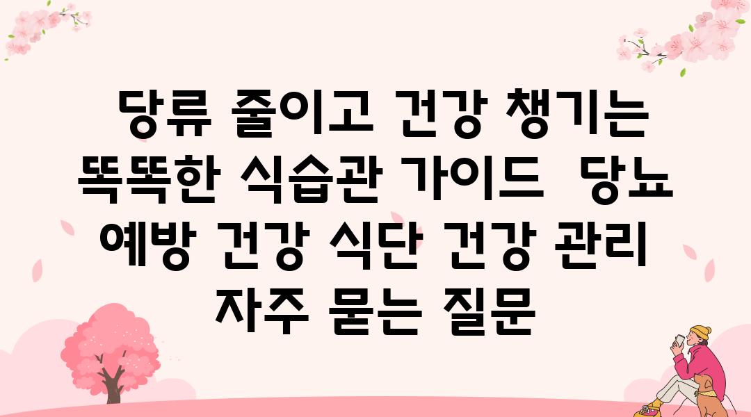  당류 줄이고 건강 챙기는 똑똑한 식습관 설명서  당뇨 예방 건강 식단 건강 관리 자주 묻는 질문