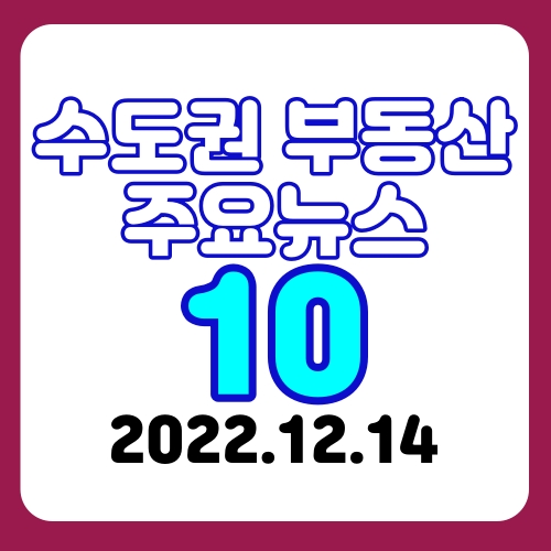  2022.12.14 '수도권 부동산 정보 ' 주요 뉴스 10