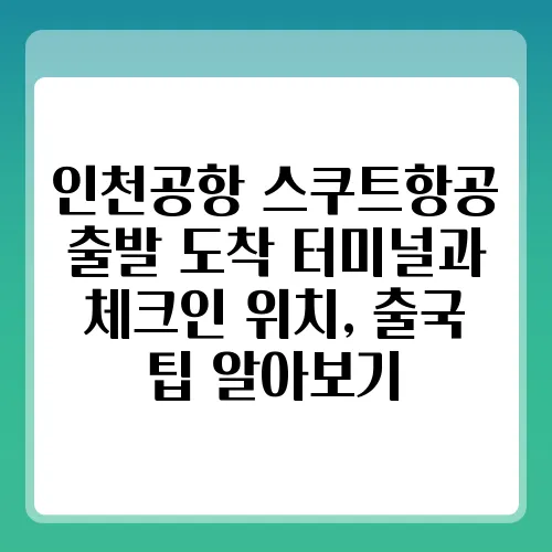 인천공항 스쿠트항공 출발 도착 터미널과 체크인 위치, 출국 팁 알아보기