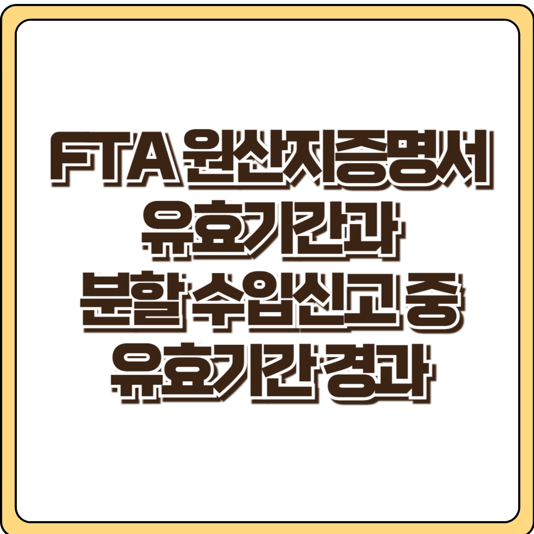 FTA 원산지증명서 유효기간_분할 수입신고_유효기간 경과