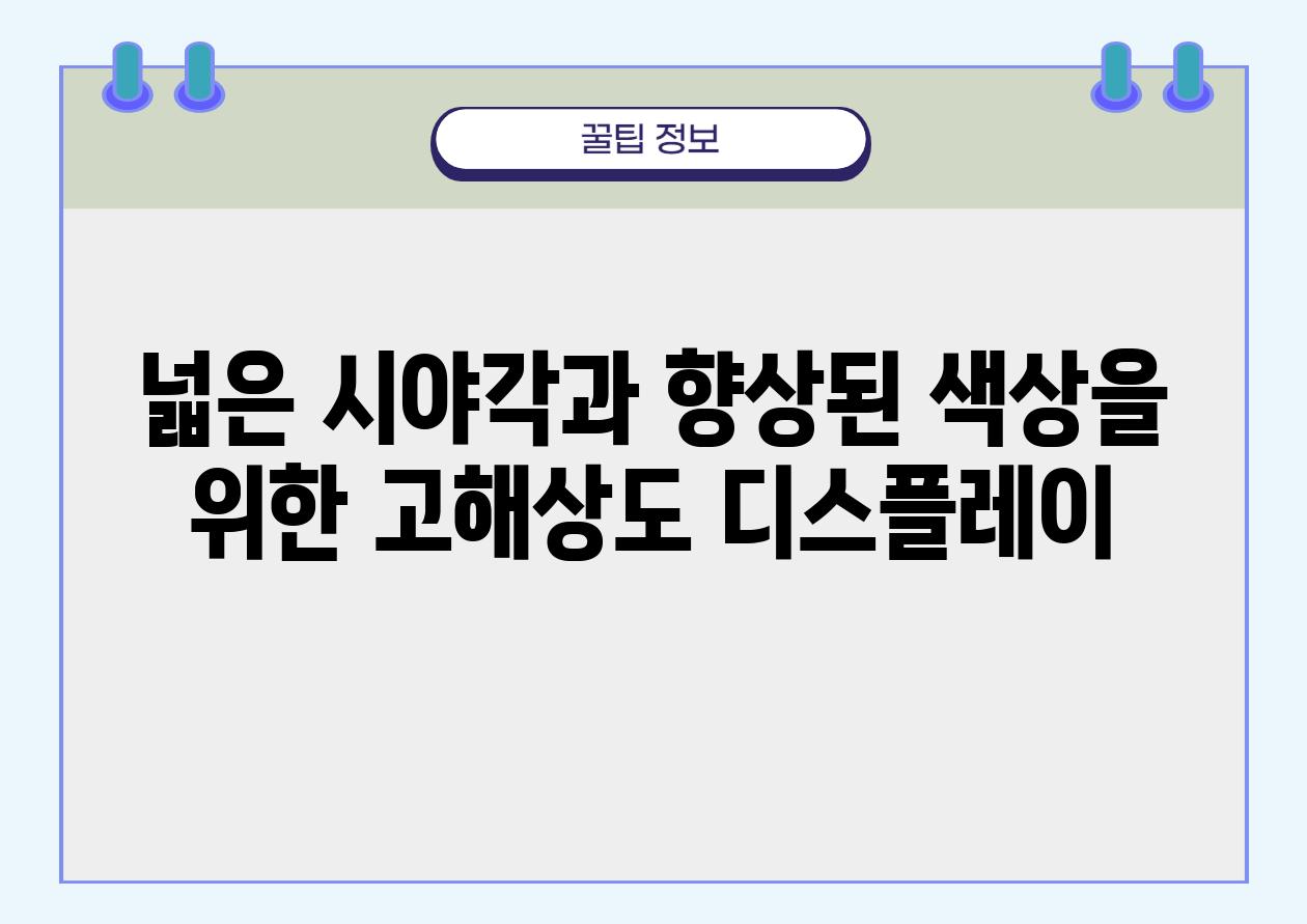 넓은 시야각과 향상된 색상을 위한 고해상도 디스플레이