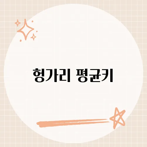 헝가리 평균키, 유럽 감성을 반영한 헝가리 국민 신장의 비밀을 분석하다
