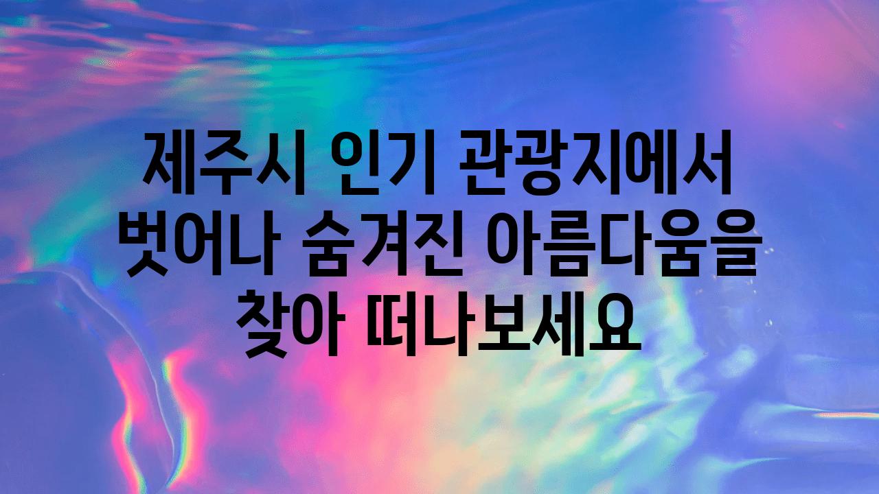 제주시 인기 관광지에서 벗어나 숨겨진 아름다움을 찾아 떠나보세요