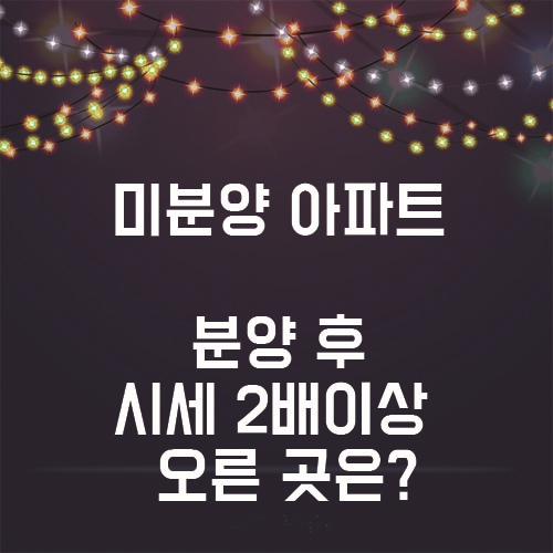  미분양아파트, 분양가 2배이상 오르 지역들을 알아보자