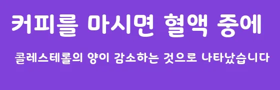 커피를 마시면 혈액 중에 콜레스테롤의 양이 감소하는 것으로 나타났습니다