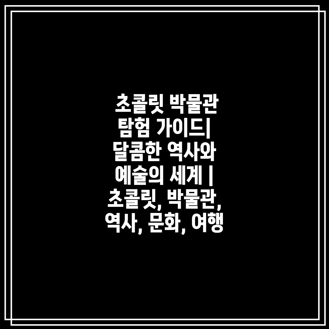  초콜릿 박물관 탐험 가이드 달콤한 역사와 예술의 세계